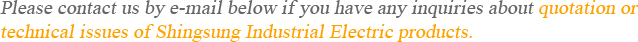 Please contact us by e-mail below if you have any inquiries about quotation or technical issues of Shingsung Industrial Electric products.