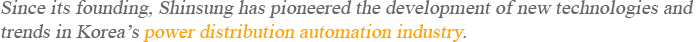 Since its founding, Shinsung has pioneered the development of new technologies and trends in Korea’s power distribution automation industry.